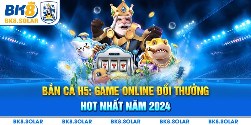 Bắn Cá H5: Game Online Đổi Thưởng Hot Nhất Năm 2024